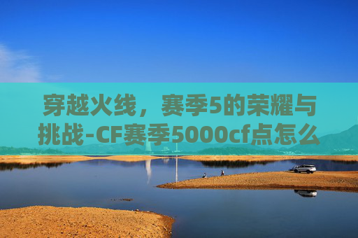 穿越火线，赛季5的荣耀与挑战-CF赛季5000cf点怎么获得