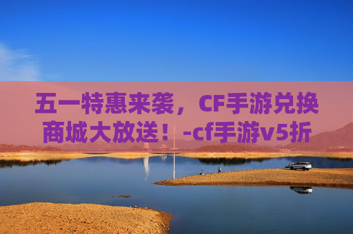 五一特惠来袭，CF手游兑换商城大放送！-cf手游v5折扣