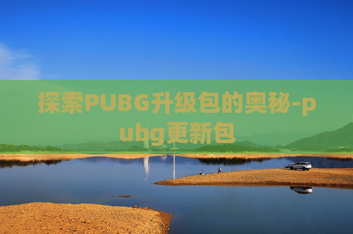 探索PUBG升级包的奥秘-pubg更新包