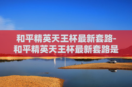 和平精英天王杯最新套路-和平精英天王杯最新套路是什么