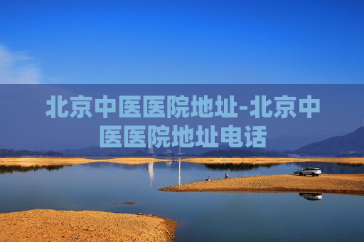 北京中医医院地址-北京中医医院地址电话