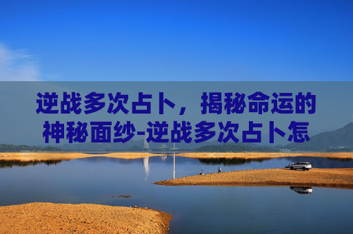 逆战多次占卜，揭秘命运的神秘面纱-逆战多次占卜怎么用