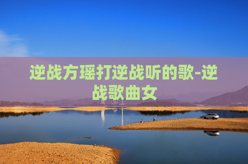 逆战方瑶打逆战听的歌-逆战歌曲女