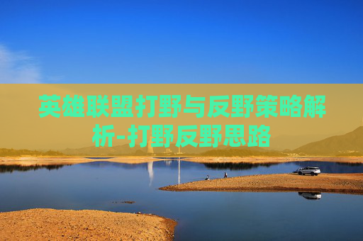 英雄联盟打野与反野策略解析-打野反野思路