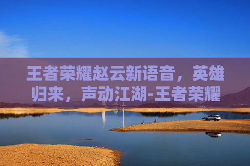 王者荣耀赵云新语音，英雄归来，声动江湖-王者荣耀赵云新语音出装