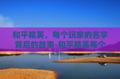和平精英，每个玩家的名字背后的故事-和平精英每个玩家的名字大全