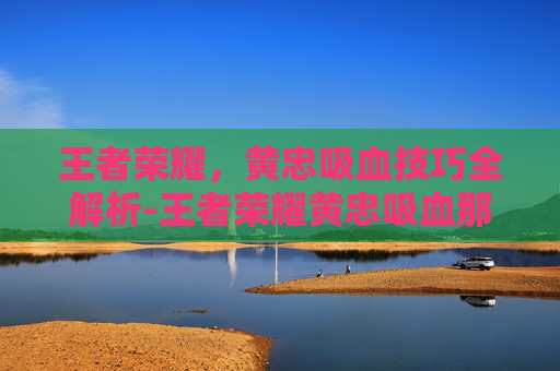 王者荣耀，黄忠吸血技巧全解析-王者荣耀黄忠吸血那个装备