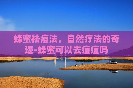 蜂蜜祛痘法，自然疗法的奇迹-蜂蜜可以去痘痘吗