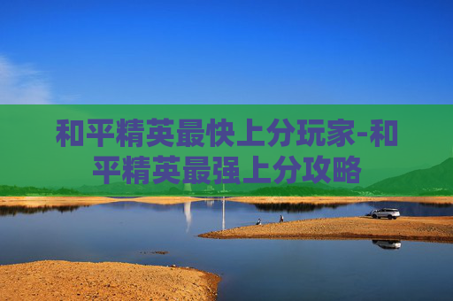 和平精英最快上分玩家-和平精英最强上分攻略