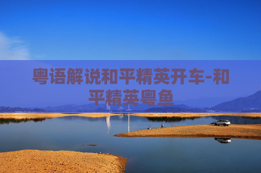 粤语解说和平精英开车-和平精英粤鱼