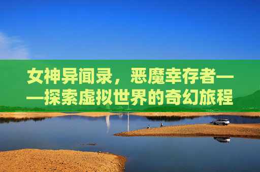 女神异闻录，恶魔幸存者——探索虚拟世界的奇幻旅程-女神异闻录恶魔幸存者主角