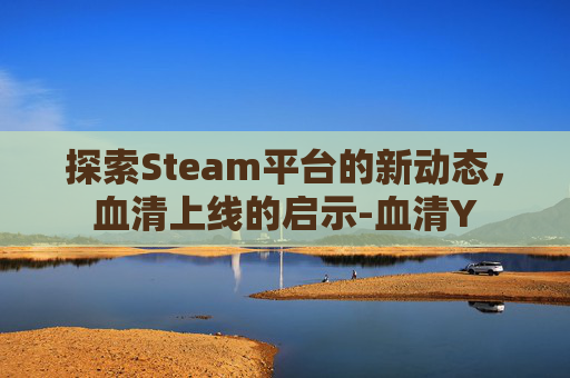 探索Steam平台的新动态，血清上线的启示-血清Y