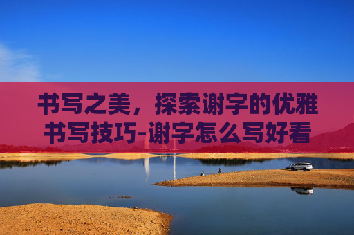 书写之美，探索谢字的优雅书写技巧-谢字怎么写好看又漂亮