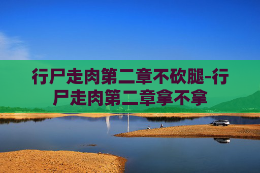 行尸走肉第二章不砍腿-行尸走肉第二章拿不拿