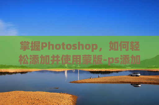 掌握Photoshop，如何轻松添加并使用蒙版-ps添加蒙版在哪里