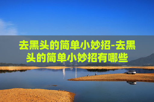 去黑头的简单小妙招-去黑头的简单小妙招有哪些