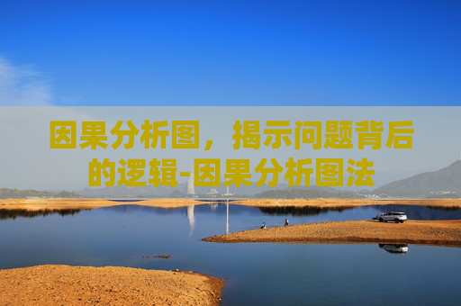 因果分析图，揭示问题背后的逻辑-因果分析图法