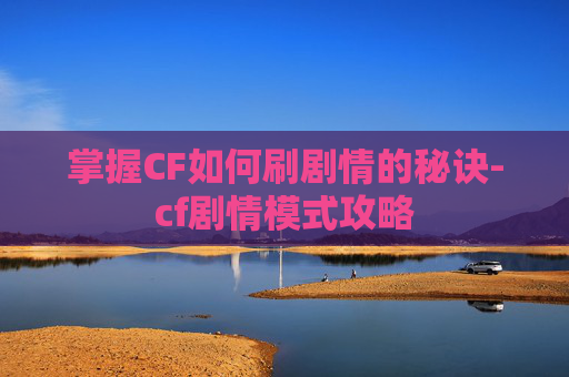 掌握CF如何刷剧情的秘诀-cf剧情模式攻略