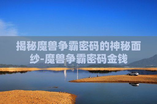 揭秘魔兽争霸密码的神秘面纱-魔兽争霸密码金钱