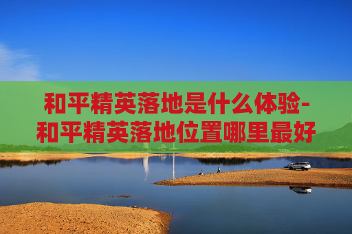 和平精英落地是什么体验-和平精英落地位置哪里最好