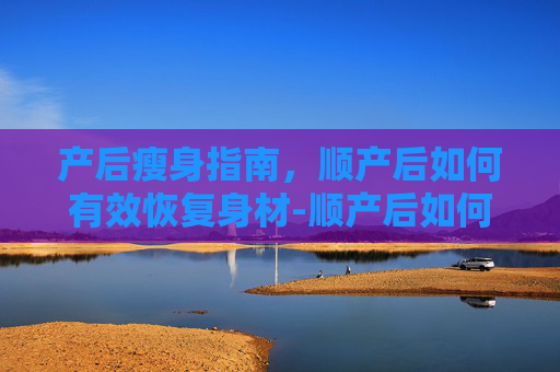 产后瘦身指南，顺产后如何有效恢复身材-顺产后如何瘦身最有效