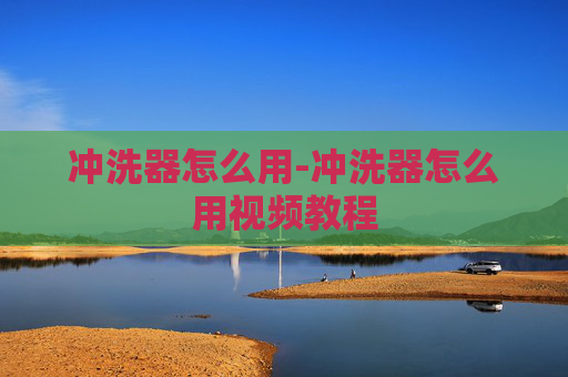冲洗器怎么用-冲洗器怎么用视频教程