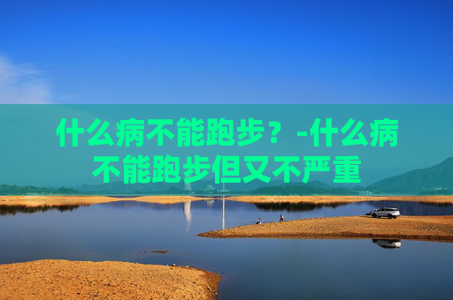 什么病不能跑步？-什么病不能跑步但又不严重