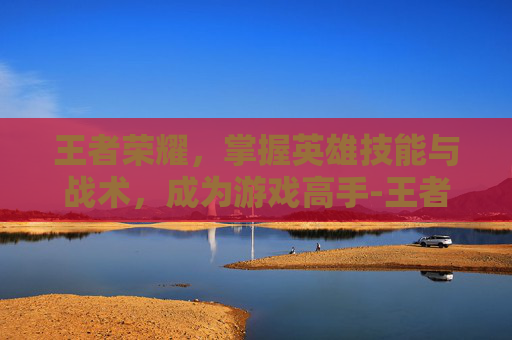 王者荣耀，掌握英雄技能与战术，成为游戏高手-王者荣耀里面英雄怎么玩视频