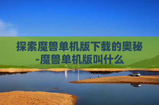 探索魔兽单机版下载的奥秘-魔兽单机版叫什么