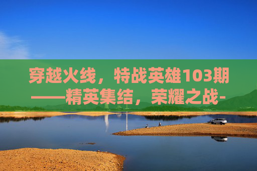 穿越火线，特战英雄103期——精英集结，荣耀之战-cf特殊战