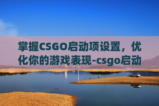 掌握CSGO启动项设置，优化你的游戏表现-csgo启动项设置