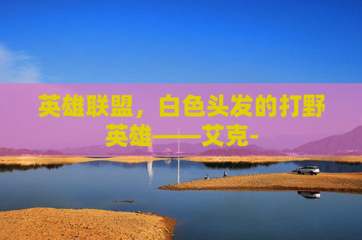 英雄联盟，白色头发的打野英雄——艾克-