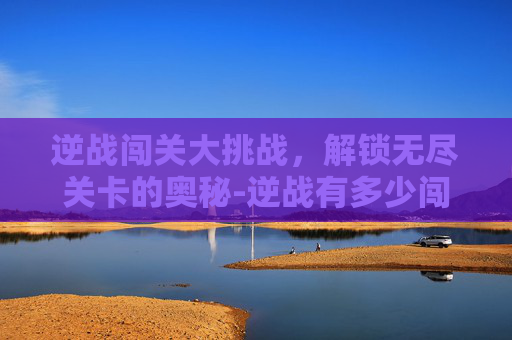 逆战闯关大挑战，解锁无尽关卡的奥秘-逆战有多少闯关任务