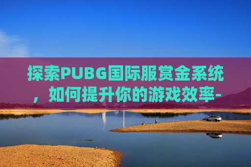 探索PUBG国际服赏金系统，如何提升你的游戏效率-天津格林国际幼儿园学费