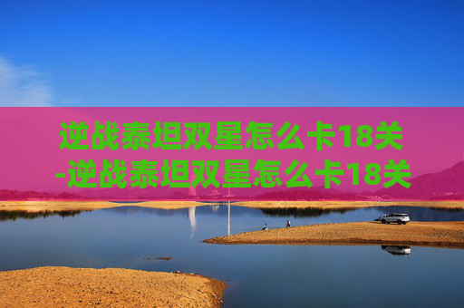 逆战泰坦双星怎么卡18关-逆战泰坦双星怎么卡18关的