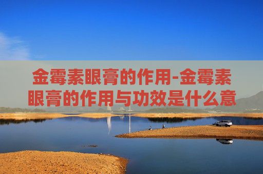 金霉素眼膏的作用-金霉素眼膏的作用与功效是什么意思