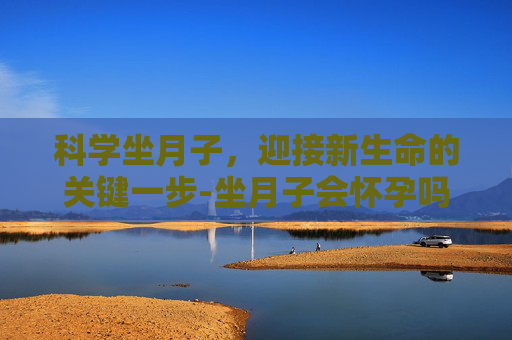 科学坐月子，迎接新生命的关键一步-坐月子会怀孕吗
