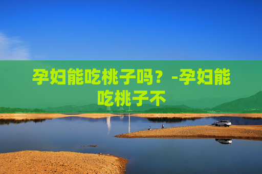 孕妇能吃桃子吗？-孕妇能吃桃子不