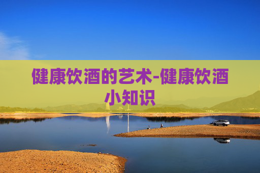 健康饮酒的艺术-健康饮酒小知识