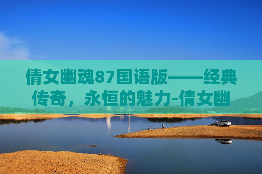 倩女幽魂87国语版——经典传奇，永恒的魅力-倩女幽魂87国语版免费观看