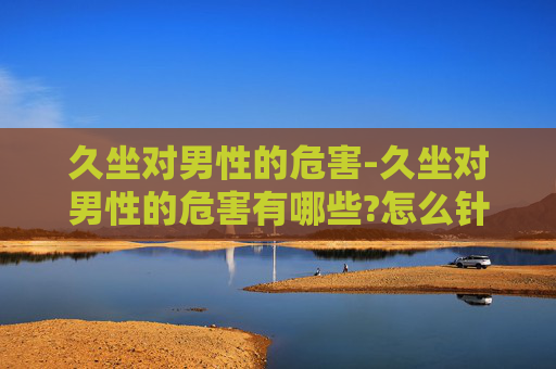 久坐对男性的危害-久坐对男性的危害有哪些?怎么针对性地预防?