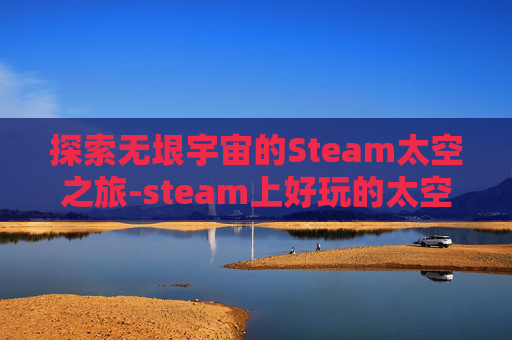 探索无垠宇宙的Steam太空之旅-steam上好玩的太空游戏