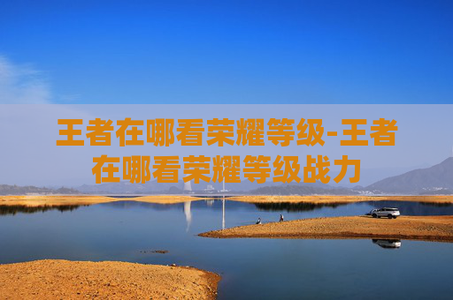 王者在哪看荣耀等级-王者在哪看荣耀等级战力