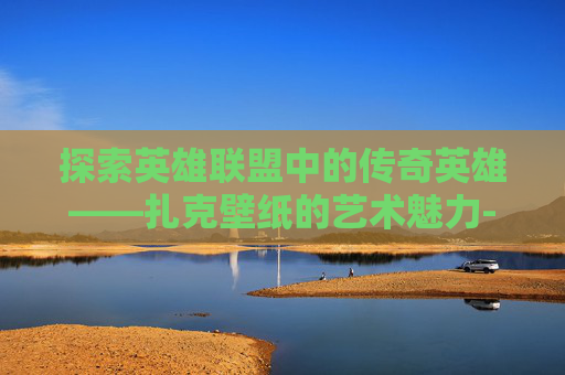 探索英雄联盟中的传奇英雄——扎克壁纸的艺术魅力-LOL扎克出装2024最新消息