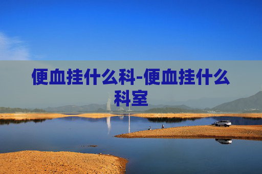 便血挂什么科-便血挂什么科室