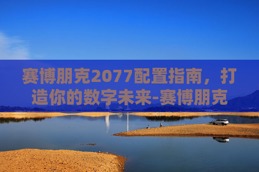 赛博朋克2077配置指南，打造你的数字未来-赛博朋克2077配置要求笔记本
