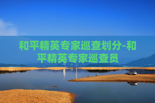 和平精英专家巡查划分-和平精英专家巡查员