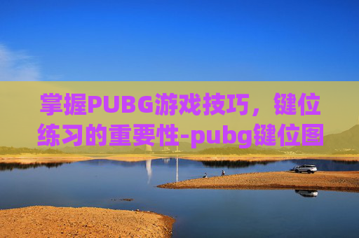 掌握PUBG游戏技巧，键位练习的重要性-pubg键位图详细说明