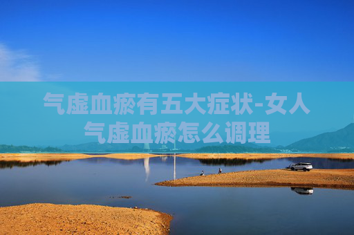 气虚血瘀有五大症状-女人气虚血瘀怎么调理