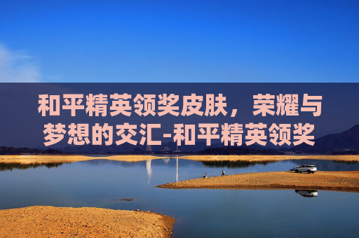 和平精英领奖皮肤，荣耀与梦想的交汇-和平精英领奖皮肤怎么获得